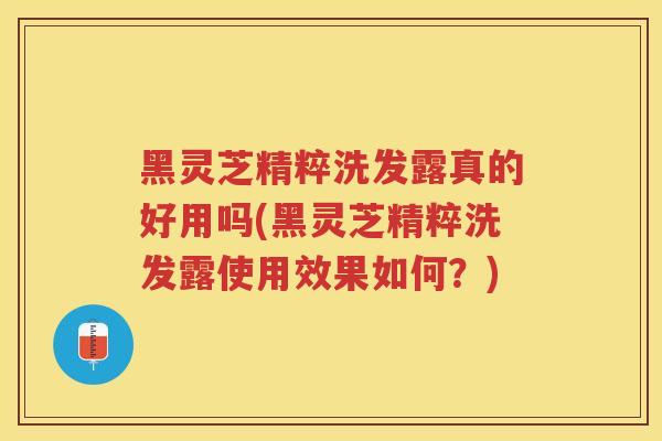 黑灵芝精粹洗发露真的好用吗(黑灵芝精粹洗发露使用效果如何？)