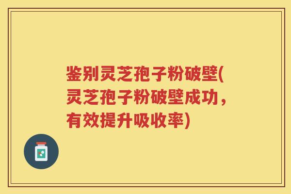 鉴别灵芝孢子粉破壁(灵芝孢子粉破壁成功,有效提升吸收率) 鉴别灵芝孢子粉破壁(灵芝孢子粉破壁成功,有效提升吸收率)