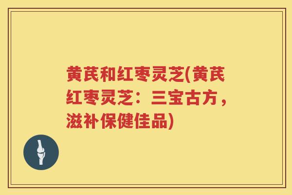 黄芪和红枣灵芝(黄芪红枣灵芝：三宝古方，滋补保健佳品)