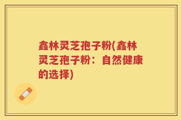鑫林灵芝孢子粉(鑫林灵芝孢子粉:自然健康的选择) 鑫林灵芝孢子粉(鑫林灵芝孢子粉:自然健康的选择)