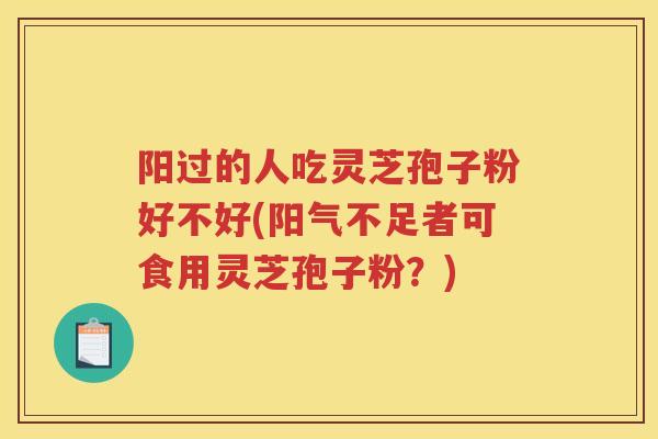 阳过的人吃灵芝孢子粉好不好(阳气不足者可食用灵芝孢子粉?) 阳过的人吃灵芝孢子粉好不好(阳气不足者可食用灵芝孢子粉?)