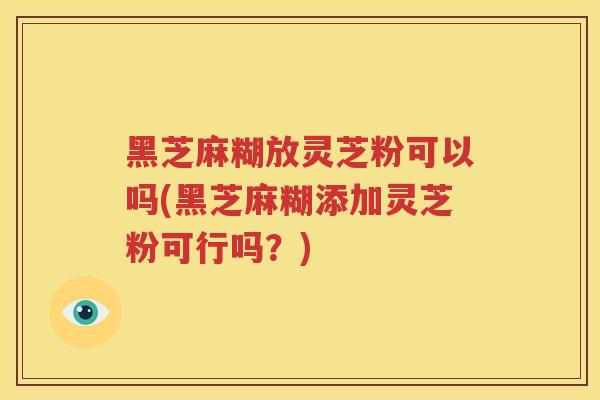 黑芝麻糊放灵芝粉可以吗(黑芝麻糊添加灵芝粉可行吗?) 黑芝麻糊放灵芝粉可以吗(黑芝麻糊添加灵芝粉可行吗?)