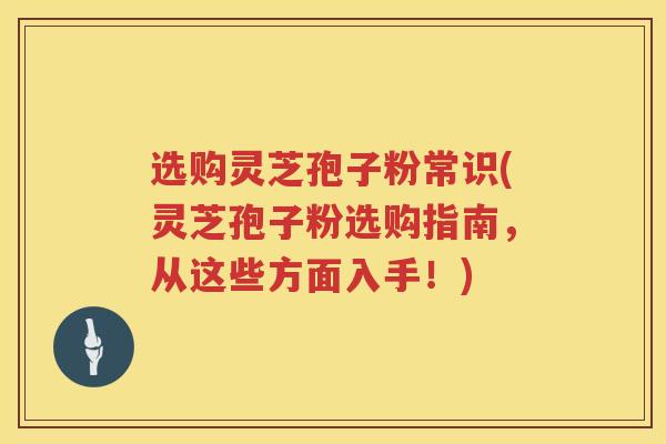 选购灵芝孢子粉常识(灵芝孢子粉选购指南,从这些方面入手!) 选购灵芝孢子粉常识(灵芝孢子粉选购指南,从这些方面入手!)