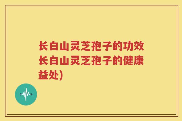 长白山灵芝孢子的功效长白山灵芝孢子的健康益处)