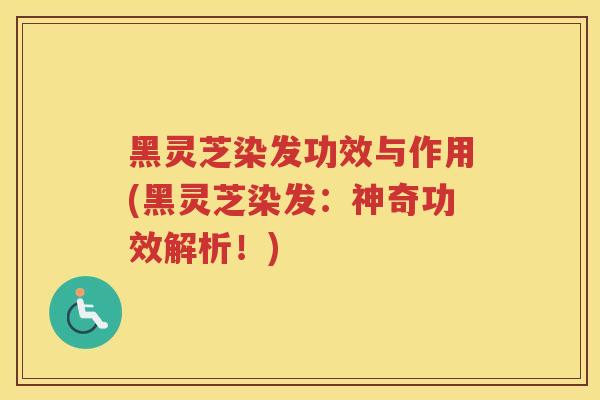 黑灵芝染发功效与作用(黑灵芝染发:神奇功效解析!) 黑灵芝染发功效与作用(黑灵芝染发:神奇功效解析!)
