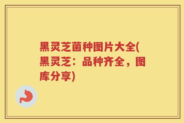 黑灵芝菌种图片大全(黑灵芝：品种齐全，图库分享)