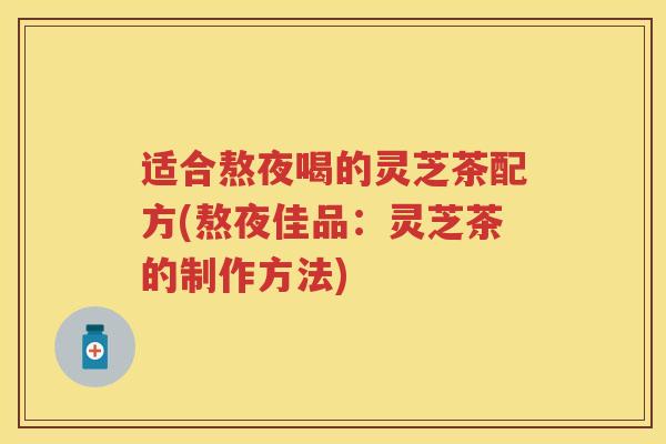 适合熬夜喝的灵芝茶配方(熬夜佳品:灵芝茶的制作方法) 适合熬夜喝的灵芝茶配方(熬夜佳品:灵芝茶的制作方法)