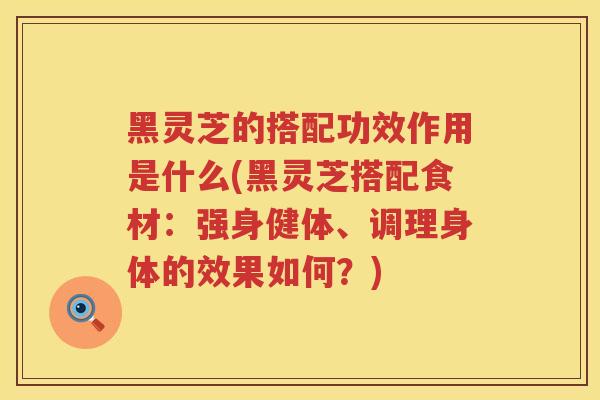 黑灵芝的搭配功效作用是什么(黑灵芝搭配食材:强身健体、调理身体的效果如何?) 黑灵芝的搭配功效作用是什么(黑灵芝搭配食材:强身健体、调理身体的效果如何?)
