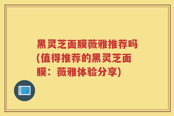 黑灵芝面膜薇雅推荐吗(值得推荐的黑灵芝面膜：薇雅体验分享)