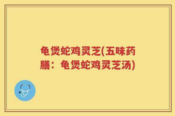 龟煲蛇鸡灵芝(五味药膳：龟煲蛇鸡灵芝汤)