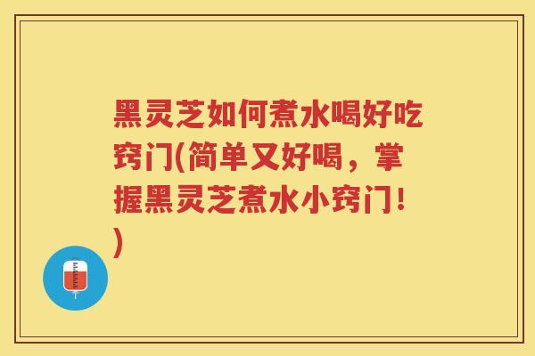 黑灵芝如何煮水喝好吃窍门(简单又好喝,掌握黑灵芝煮水小窍门!) 黑灵芝如何煮水喝好吃窍门(简单又好喝,掌握黑灵芝煮水小窍门!)