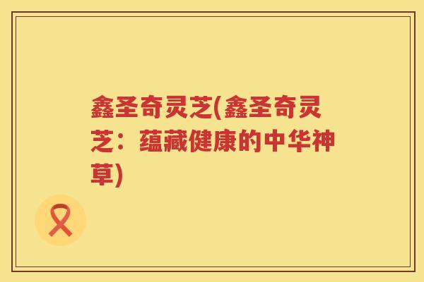 鑫圣奇灵芝(鑫圣奇灵芝:蕴藏健康的中华神草) 鑫圣奇灵芝(鑫圣奇灵芝:蕴藏健康的中华神草)