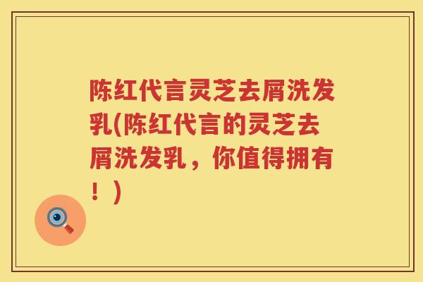 陈红代言灵芝去屑洗发乳(陈红代言的灵芝去屑洗发乳，你值得拥有！)