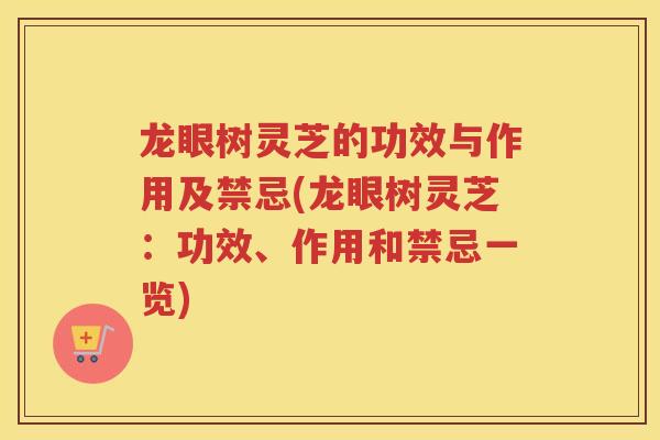 龙眼树灵芝的功效与作用及禁忌(龙眼树灵芝：功效、作用和禁忌一览)