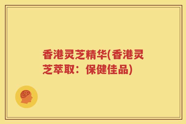 香港灵芝精华(香港灵芝萃取：保健佳品)