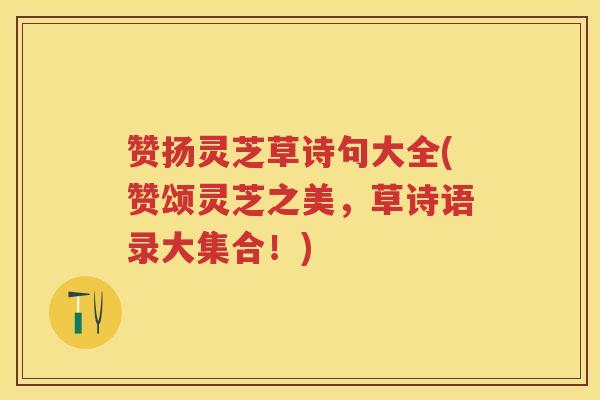 赞扬灵芝草诗句大全(赞颂灵芝之美，草诗语录大集合！)
