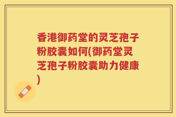 香港御药堂的灵芝孢子粉胶囊如何(御药堂灵芝孢子粉胶囊助力健康)