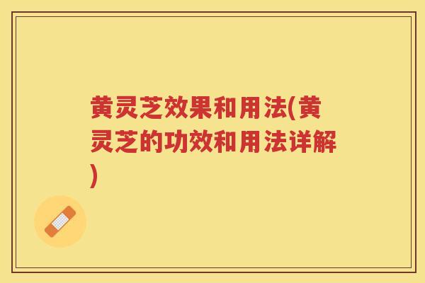 黄灵芝效果和用法(黄灵芝的功效和用法详解) 黄灵芝效果和用法(黄灵芝的功效和用法详解)