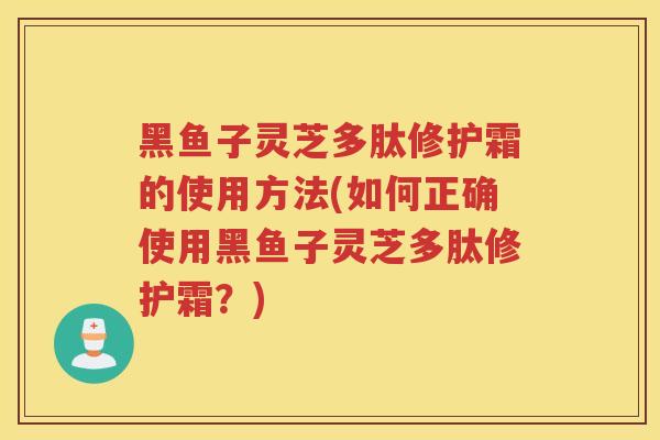 黑鱼子灵芝多肽修护霜的使用方法(如何正确使用黑鱼子灵芝多肽修护霜？)