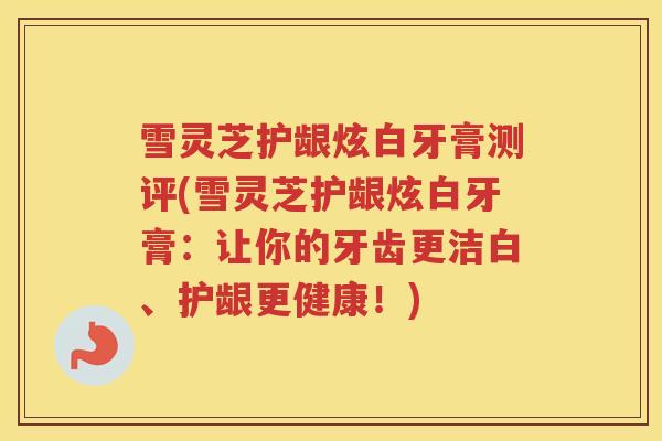 雪灵芝护龈炫白牙膏测评(雪灵芝护龈炫白牙膏：让你的牙齿更洁白、护龈更健康！)