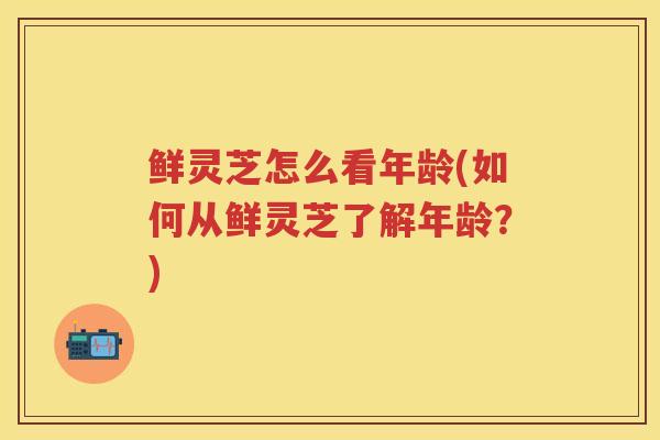 鲜灵芝怎么看年龄(如何从鲜灵芝了解年龄？)