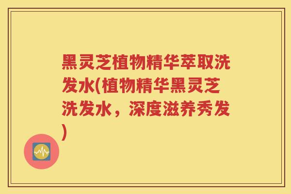 黑灵芝植物精华萃取洗发水(植物精华黑灵芝洗发水,深度滋养秀发) 黑灵芝植物精华萃取洗发水(植物精华黑灵芝洗发水,深度滋养秀发)