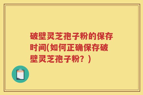 破壁灵芝孢子粉的保存时间(如何正确保存破壁灵芝孢子粉？)