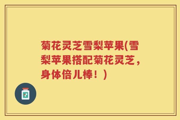 菊花灵芝雪梨苹果(雪梨苹果搭配菊花灵芝,身体倍儿棒!) 菊花灵芝雪梨苹果(雪梨苹果搭配菊花灵芝,身体倍儿棒!)