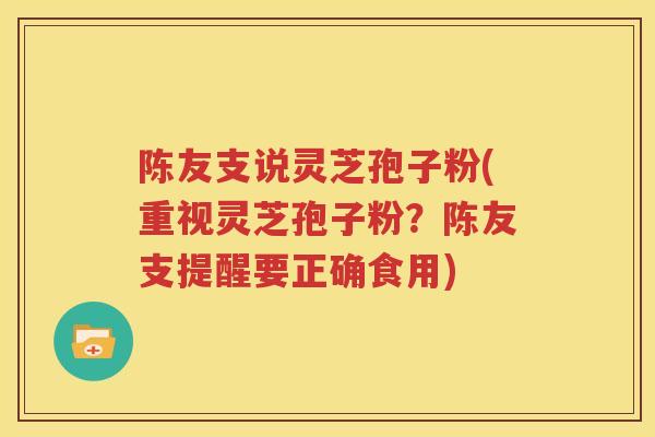 陈友支说灵芝孢子粉(重视灵芝孢子粉？陈友支提醒要正确食用)