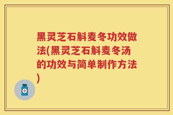 黑灵芝石斛麦冬功效做法(黑灵芝石斛麦冬汤的功效与简单制作方法)