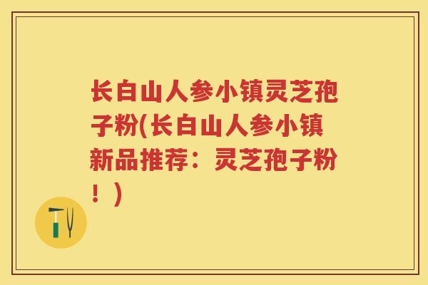 长白山人参小镇灵芝孢子粉(长白山人参小镇新品推荐：灵芝孢子粉！)