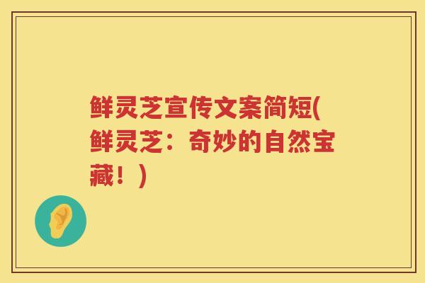 鲜灵芝宣传文案简短(鲜灵芝:奇妙的自然宝藏!) 鲜灵芝宣传文案简短(鲜灵芝:奇妙的自然宝藏!)
