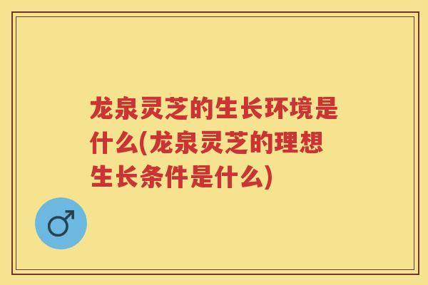 龙泉灵芝的生长环境是什么(龙泉灵芝的理想生长条件是什么)