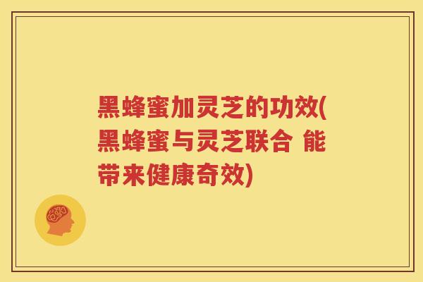 黑蜂蜜加灵芝的功效(黑蜂蜜与灵芝联合 能带来健康奇效) 黑蜂蜜加灵芝的功效(黑蜂蜜与灵芝联合 能带来健康奇效)