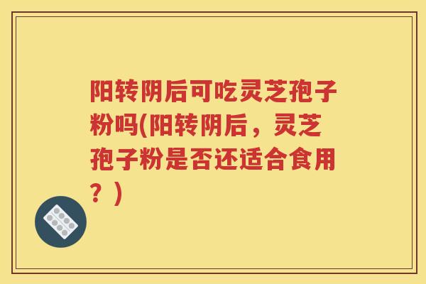 阳转阴后可吃灵芝孢子粉吗(阳转阴后，灵芝孢子粉是否还适合食用？)