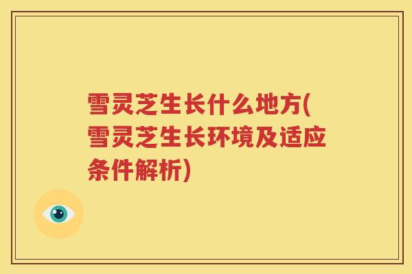 雪灵芝生长什么地方(雪灵芝生长环境及适应条件解析)