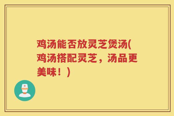 鸡汤能否放灵芝煲汤(鸡汤搭配灵芝，汤品更美味！)