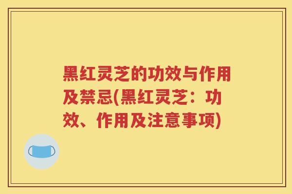 黑红灵芝的功效与作用及禁忌(黑红灵芝：功效、作用及注意事项)