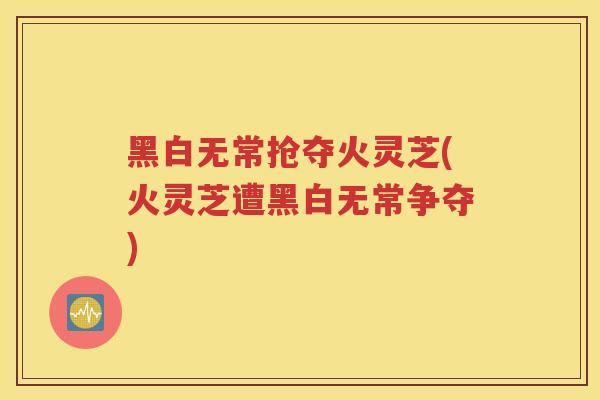 黑白无常抢夺火灵芝(火灵芝遭黑白无常争夺)