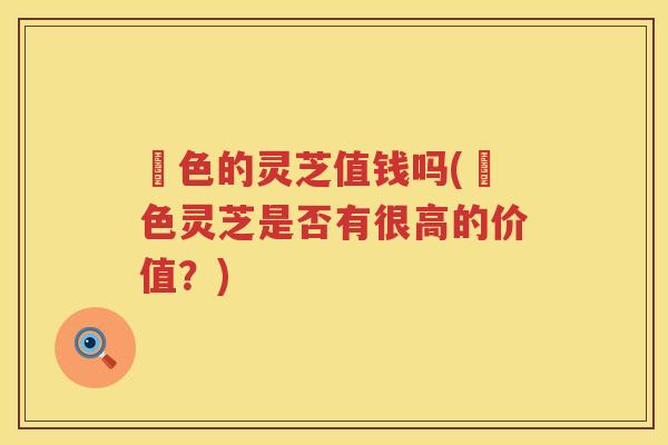 黒色的灵芝值钱吗(黒色灵芝是否有很高的价值?) 黒色的灵芝值钱吗(黒色灵芝是否有很高的价值?)