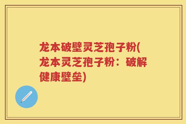 龙本破壁灵芝孢子粉(龙本灵芝孢子粉：破解健康壁垒)