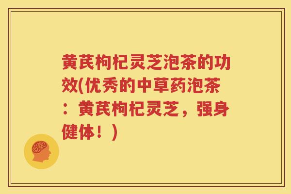 黄芪枸杞灵芝泡茶的功效(优秀的中草药泡茶:黄芪枸杞灵芝,强身健体!) 黄芪枸杞灵芝泡茶的功效(优秀的中草药泡茶:黄芪枸杞灵芝,强身健体!)