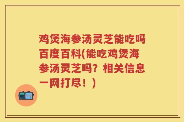 鸡煲海参汤灵芝能吃吗百度百科(能吃鸡煲海参汤灵芝吗?相关信息一网打尽!) 鸡煲海参汤灵芝能吃吗百度百科(能吃鸡煲海参汤灵芝吗?相关信息一网打尽!)