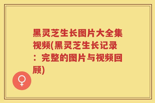 黑灵芝生长图片大全集视频(黑灵芝生长记录:完整的图片与视频回顾) 黑灵芝生长图片大全集视频(黑灵芝生长记录:完整的图片与视频回顾)