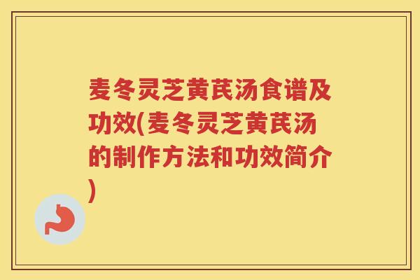 麦冬灵芝黄芪汤食谱及功效(麦冬灵芝黄芪汤的制作方法和功效简介) 麦冬灵芝黄芪汤食谱及功效(麦冬灵芝黄芪汤的制作方法和功效简介)