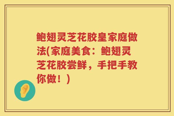 鲍翅灵芝花胶皇家庭做法(家庭美食：鲍翅灵芝花胶尝鲜，手把手教你做！)