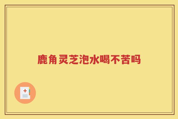 鹿角灵芝泡水喝不苦吗