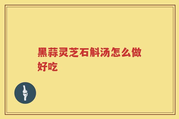 黑蒜灵芝石斛汤怎么做好吃