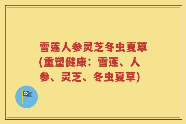 雪莲人参灵芝冬虫夏草(重塑健康:雪莲、人参、灵芝、冬虫夏草) 雪莲人参灵芝冬虫夏草(重塑健康:雪莲、人参、灵芝、冬虫夏草)