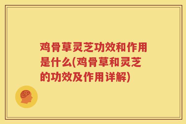 鸡骨草灵芝功效和作用是什么(鸡骨草和灵芝的功效及作用详解)